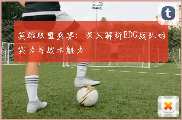 英雄联盟盛宴：深入解析EDG战队的实力与战术魅力