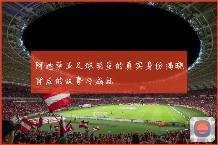 阿迪萨亚足球明星的真实身份揭晓背后的故事与成就