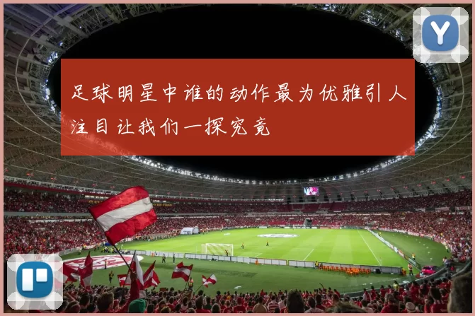 足球明星中谁的动作最为优雅引人注目让我们一探究竟