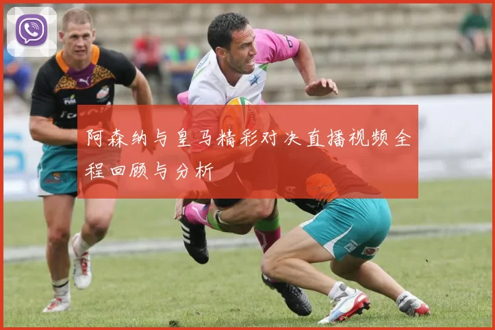 阿森纳与皇马精彩对决直播视频全程回顾与分析