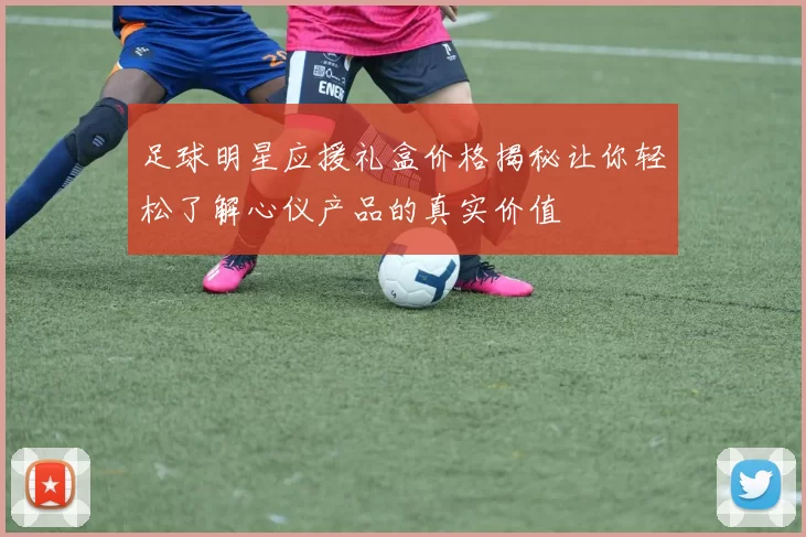 足球明星应援礼盒价格揭秘让你轻松了解心仪产品的真实价值