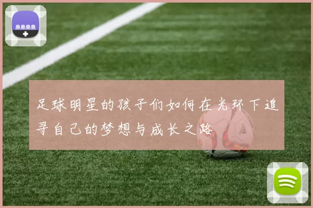 足球明星的孩子们如何在光环下追寻自己的梦想与成长之路