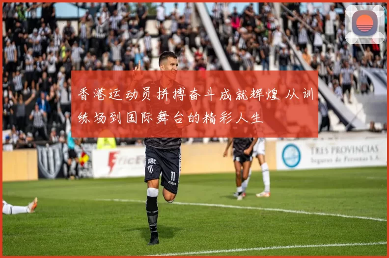 香港运动员拼搏奋斗成就辉煌 从训练场到国际舞台的精彩人生