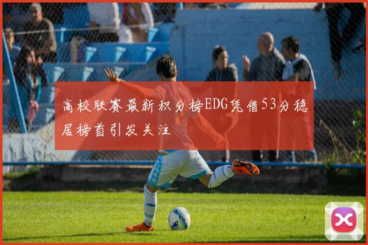 高校联赛最新积分榜EDG凭借53分稳居榜首引发关注