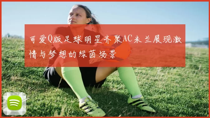 可爱Q版足球明星齐聚AC米兰展现激情与梦想的绿茵场景