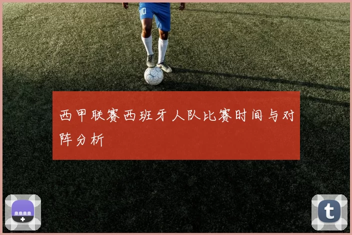 西甲联赛西班牙人队比赛时间与对阵分析