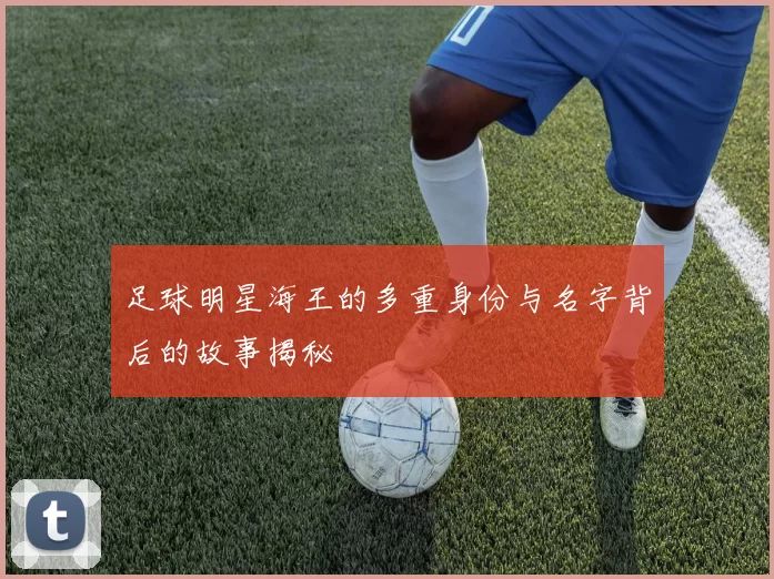 足球明星海王的多重身份与名字背后的故事揭秘