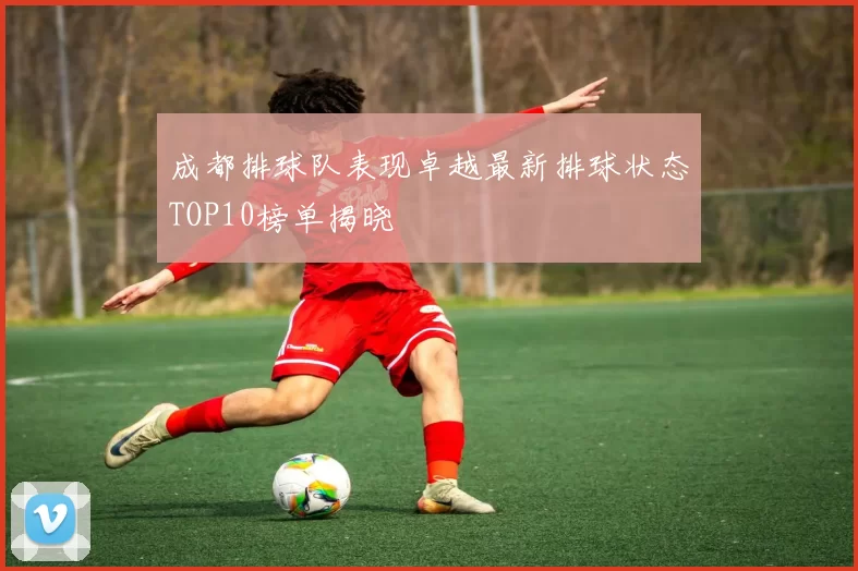 成都排球队表现卓越最新排球状态TOP10榜单揭晓