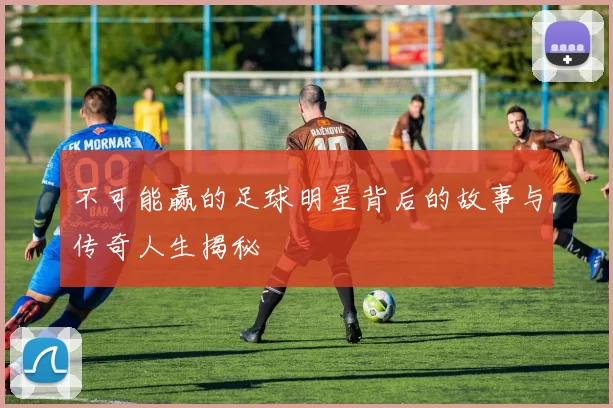 不可能赢的足球明星背后的故事与传奇人生揭秘
