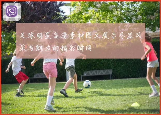 足球明星高清素材图文展示尽显风采与魅力的精彩瞬间