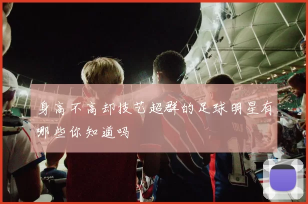 身高不高却技艺超群的足球明星有哪些你知道吗