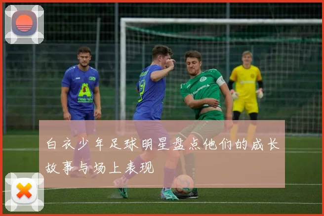 白衣少年足球明星盘点他们的成长故事与场上表现