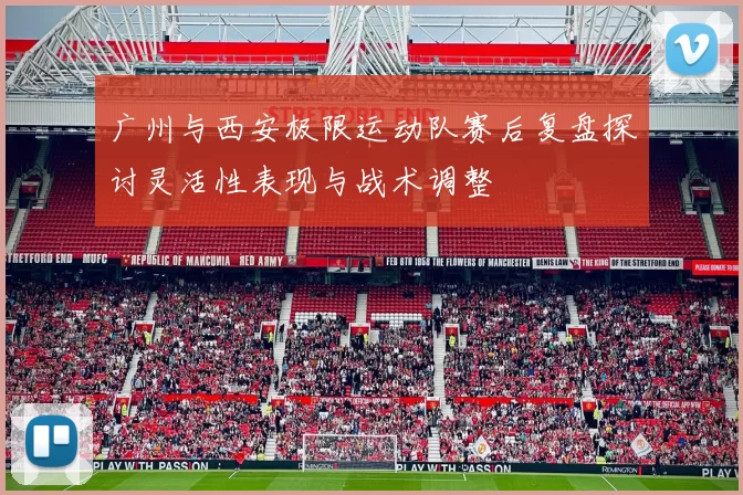 广州与西安极限运动队赛后复盘探讨灵活性表现与战术调整