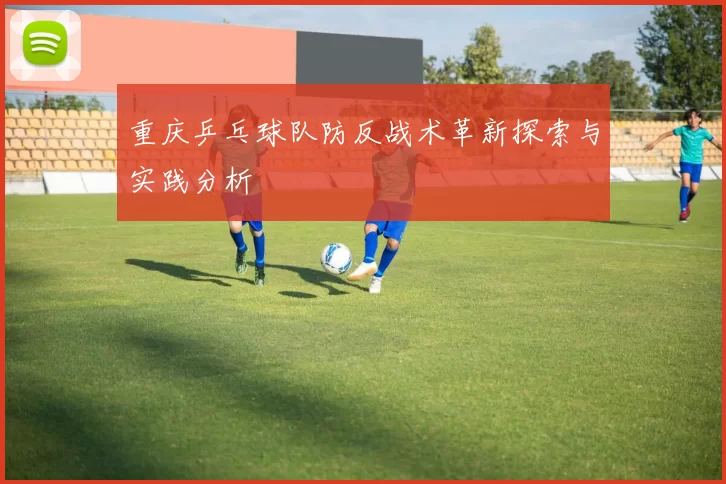 重庆乒乓球队防反战术革新探索与实践分析