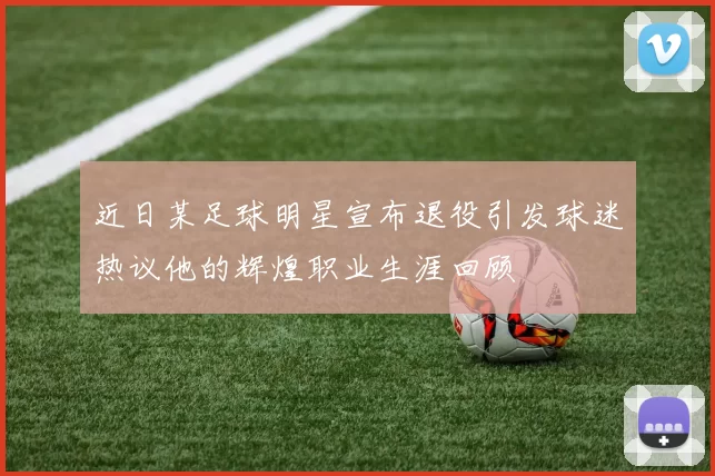 近日某足球明星宣布退役引发球迷热议他的辉煌职业生涯回顾