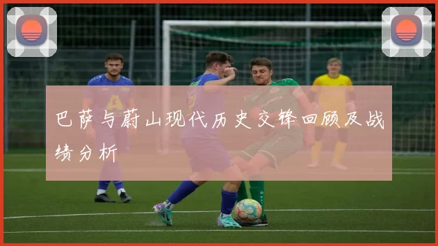 巴萨与蔚山现代历史交锋回顾及战绩分析