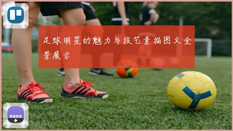 足球明星的魅力与技艺素描图文全景展示