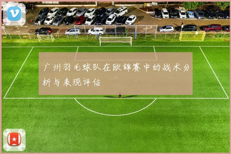 广州羽毛球队在欧锦赛中的战术分析与表现评估