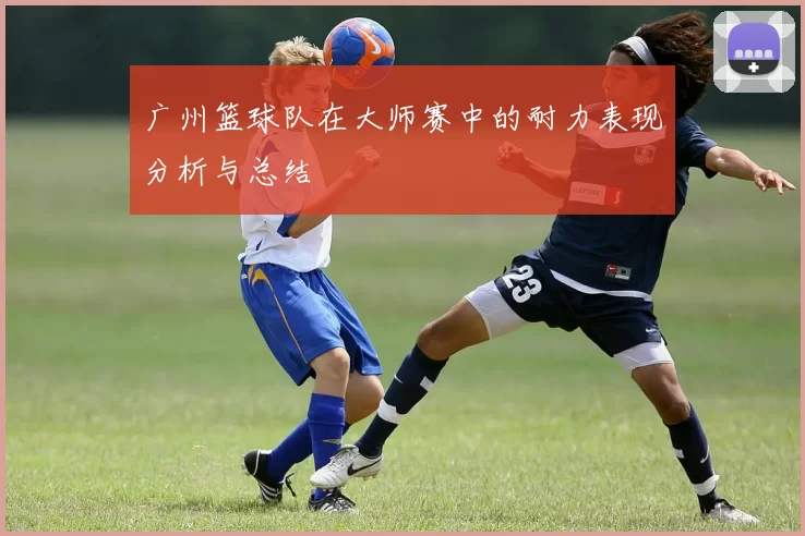 广州篮球队在大师赛中的耐力表现分析与总结