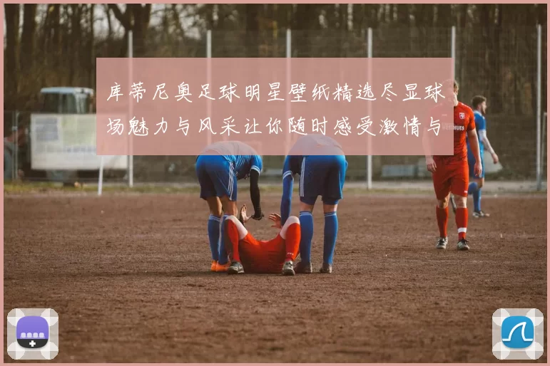 库蒂尼奥足球明星壁纸精选尽显球场魅力与风采让你随时感受激情与荣耀
