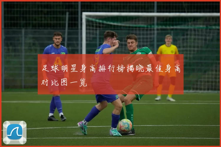 足球明星身高排行榜揭晓最佳身高对比图一览