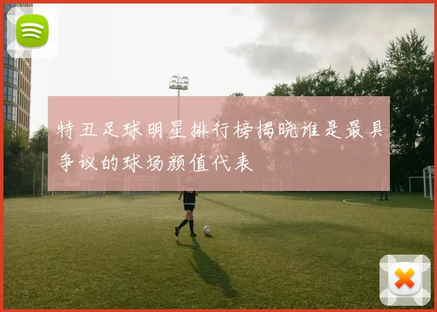 特丑足球明星排行榜揭晓谁是最具争议的球场颜值代表