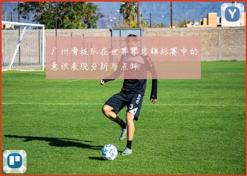 广州滑板队在世界攀岩锦标赛中的意识表现分析与点评