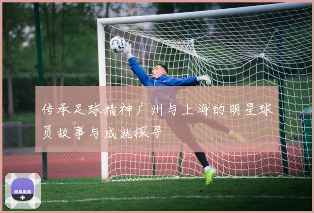传承足球精神广州与上海的明星球员故事与成就探寻