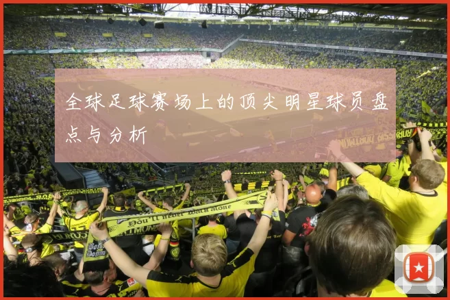 全球足球赛场上的顶尖明星球员盘点与分析