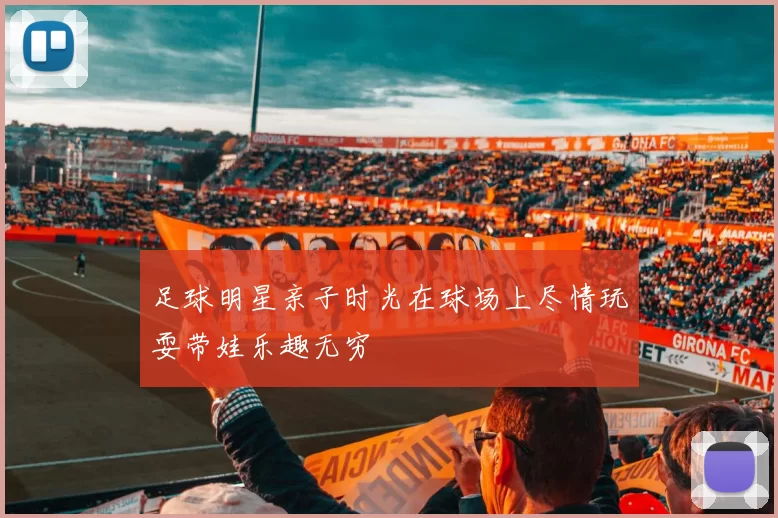 足球明星亲子时光在球场上尽情玩耍带娃乐趣无穷