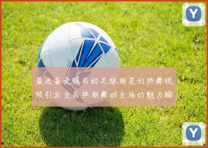 最近备受瞩目的足球明星们热舞视频引发全民热潮舞动全场的魅力瞬间