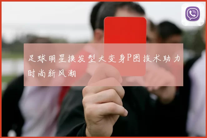 足球明星换发型大变身P图技术助力时尚新风潮