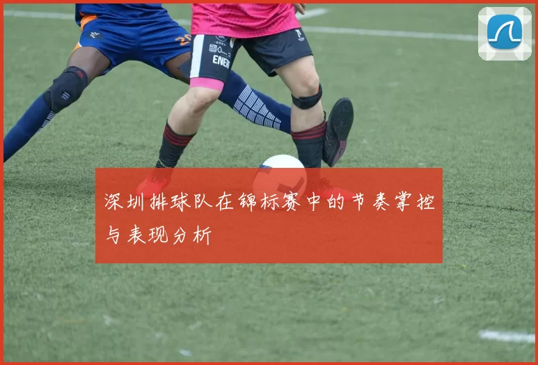深圳排球队在锦标赛中的节奏掌控与表现分析