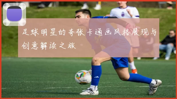 足球明星的夸张卡通画风格展现与创意解读之旅