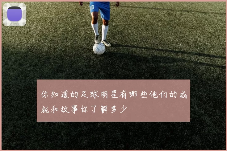 你知道的足球明星有哪些他们的成就和故事你了解多少