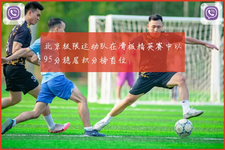 北京极限运动队在滑板精英赛中以95分稳居积分榜首位