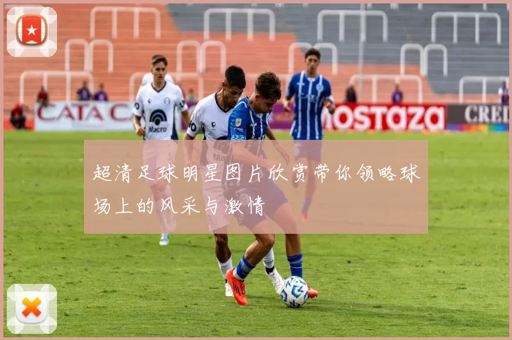 超清足球明星图片欣赏带你领略球场上的风采与激情