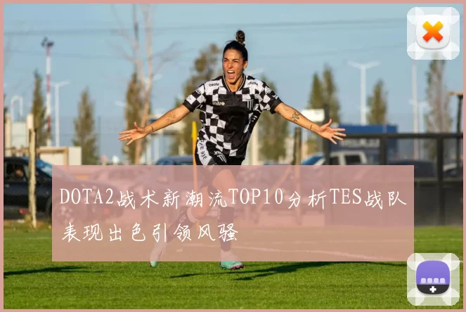 DOTA2战术新潮流TOP10分析TES战队表现出色引领风骚