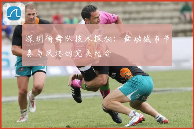 深圳街舞队技术探秘：舞动城市节奏与风格的完美结合