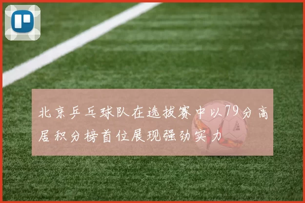 北京乒乓球队在选拔赛中以79分高居积分榜首位展现强劲实力