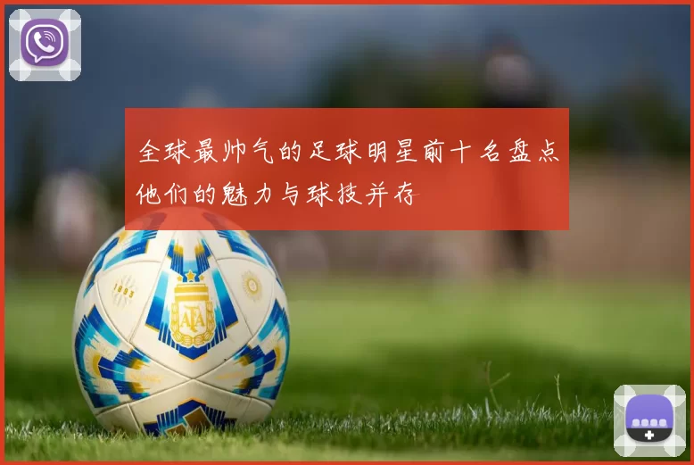 全球最帅气的足球明星前十名盘点他们的魅力与球技并存