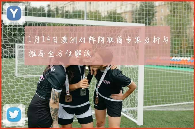 1月14日澳洲对阵阿联酋专家分析与推荐全方位解读