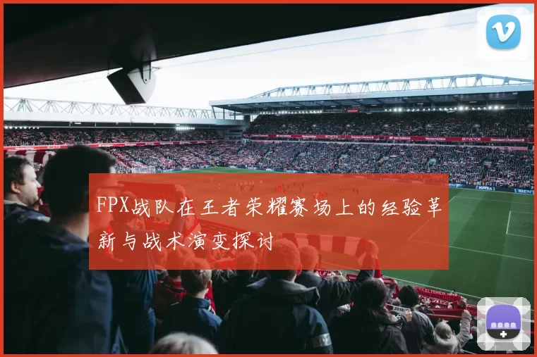 FPX战队在王者荣耀赛场上的经验革新与战术演变探讨