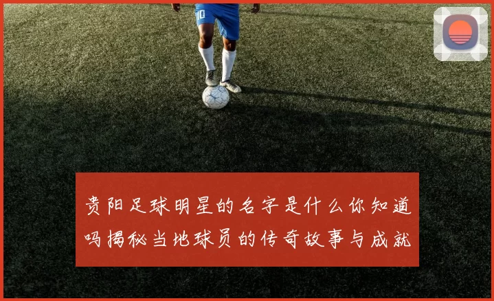 贵阳足球明星的名字是什么你知道吗揭秘当地球员的传奇故事与成就
