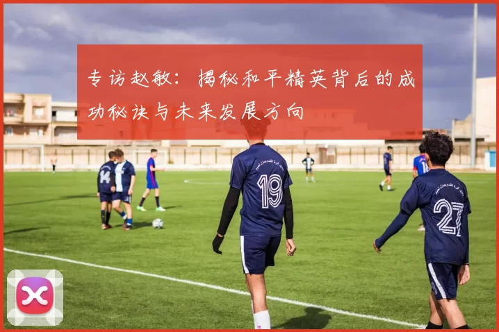 专访赵敏：揭秘和平精英背后的成功秘诀与未来发展方向