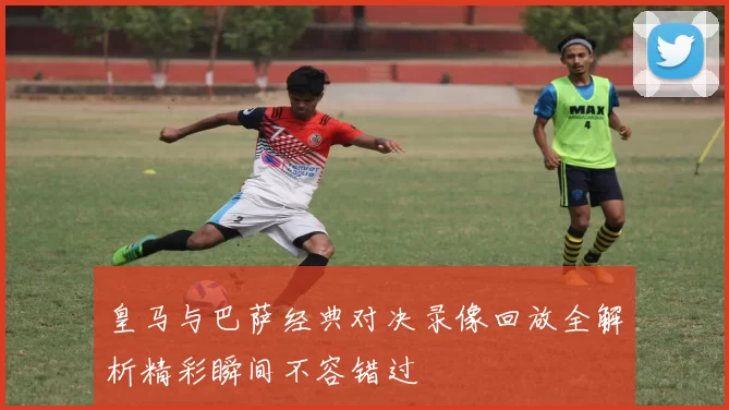 皇马与巴萨经典对决录像回放全解析精彩瞬间不容错过