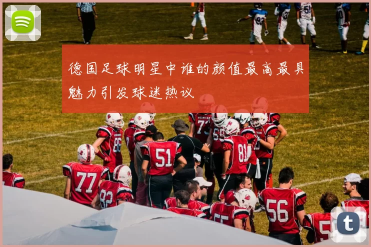 德国足球明星中谁的颜值最高最具魅力引发球迷热议