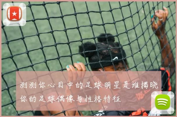 测测你心目中的足球明星是谁揭晓你的足球偶像与性格特征