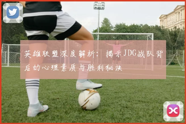 英雄联盟深度解析：揭示JDG战队背后的心理素质与胜利秘诀