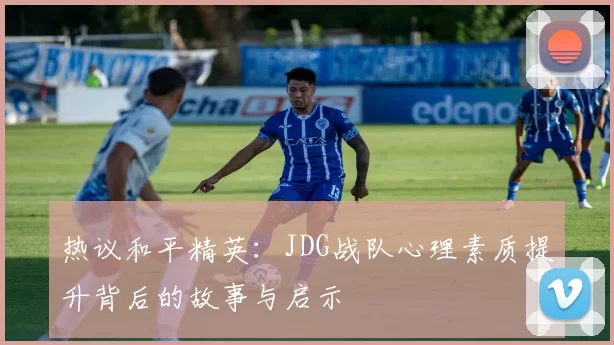 热议和平精英：JDG战队心理素质提升背后的故事与启示